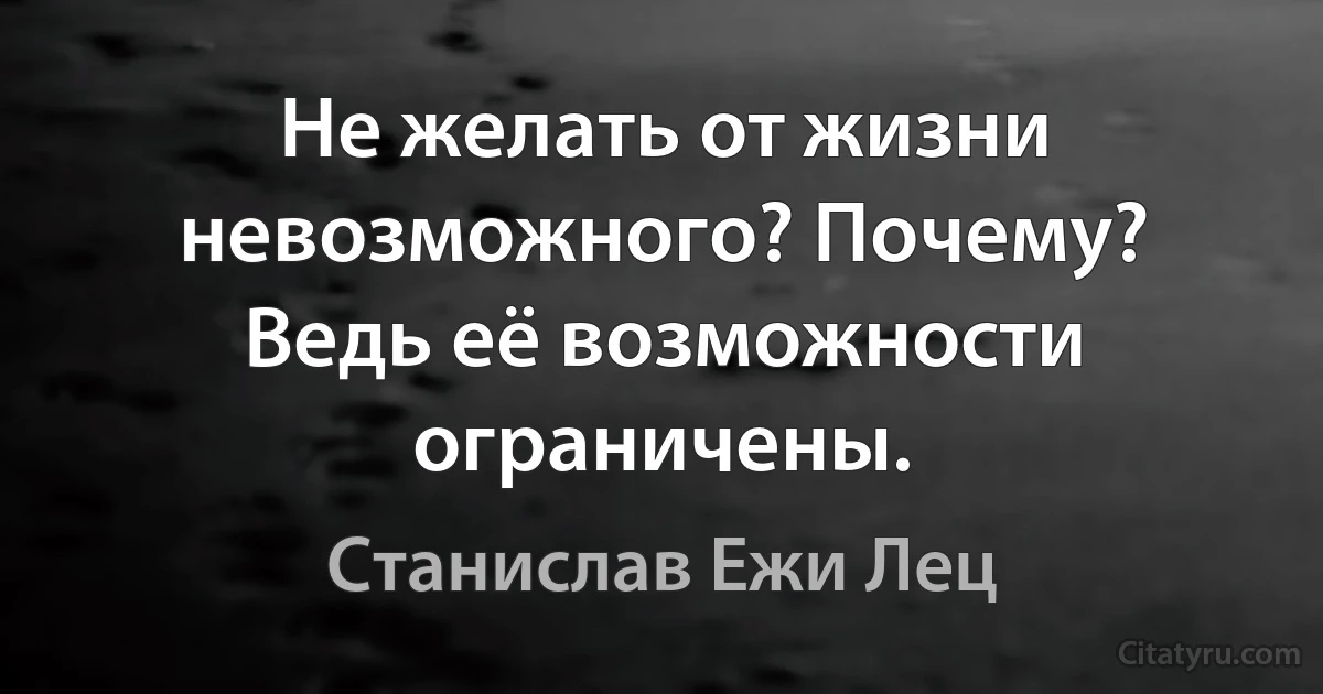 Не желать от жизни невозможного? Почему? Ведь её возможности ограничены. (Станислав Ежи Лец)