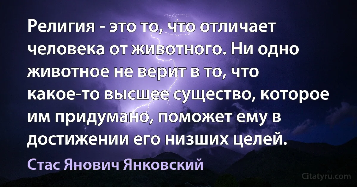 Религия - это то, что отличает человека от животного. Ни одно животное не верит в то, что какое-то высшее существо, которое им придумано, поможет ему в достижении его низших целей. (Стас Янович Янковский)