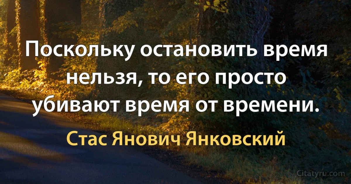 Поскольку остановить время нельзя, то его просто убивают время от времени. (Стас Янович Янковский)