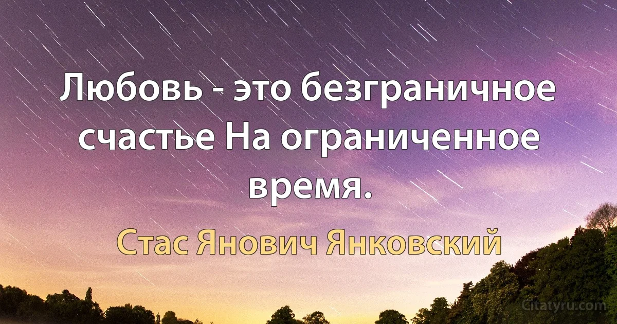 Любовь - это безграничное счастье На ограниченное время. (Стас Янович Янковский)