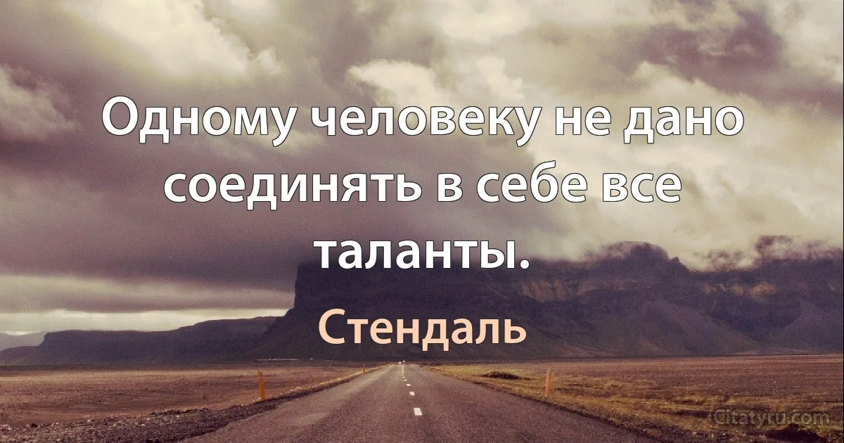 Одному человеку не дано соединять в себе все таланты. (Стендаль)