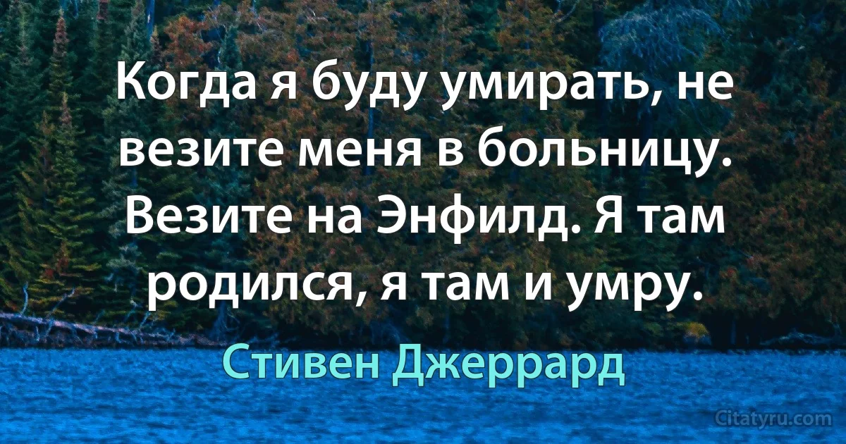 Когда я буду умирать, не везите меня в больницу. Везите на Энфилд. Я там родился, я там и умру. (Стивен Джеррард)