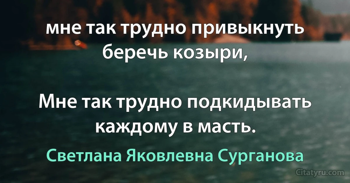 мне так трудно привыкнуть беречь козыри,

Мне так трудно подкидывать каждому в масть. (Светлана Яковлевна Сурганова)