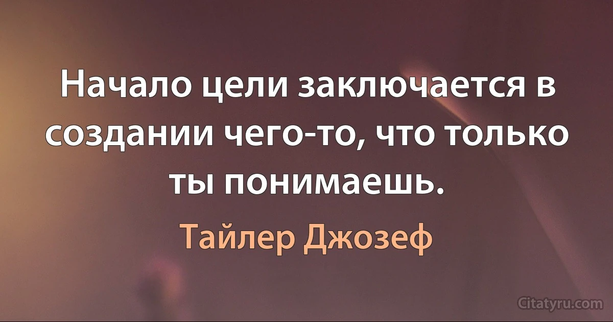 Начало цели заключается в создании чего-то, что только ты понимаешь. (Тайлер Джозеф)