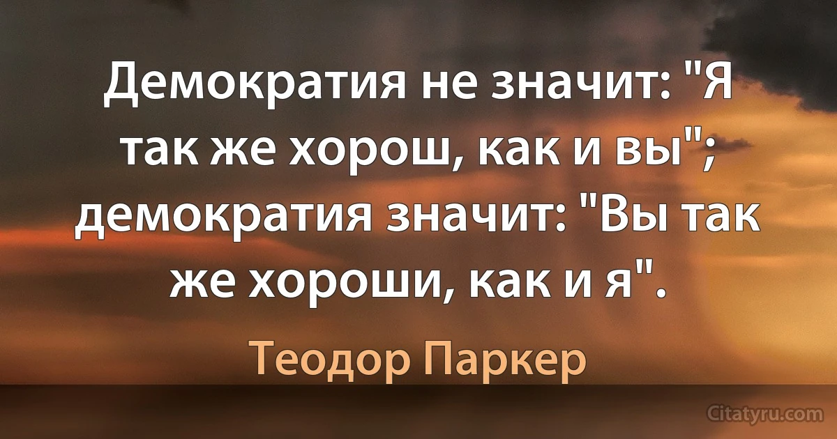 Демократия не значит: "Я так же хорош, как и вы"; демократия значит: "Вы так же хороши, как и я". (Теодор Паркер)