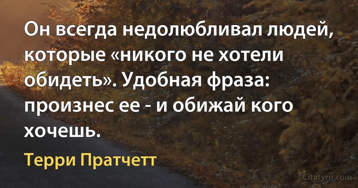 Он всегда недолюбливал людей, которые «никого не хотели обидеть». Удобная фраза: произнес ее - и обижай кого хочешь. (Терри Пратчетт)