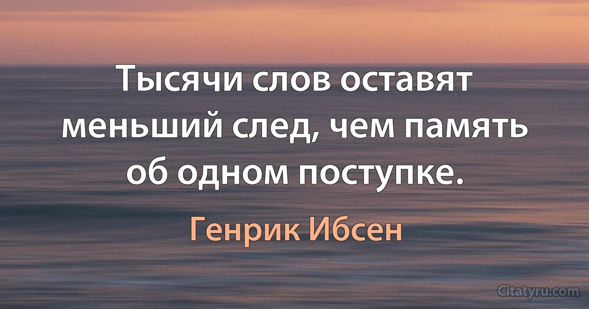 Тысячи слов оставят меньший след, чем память об одном поступке. (Генрик Ибсен)