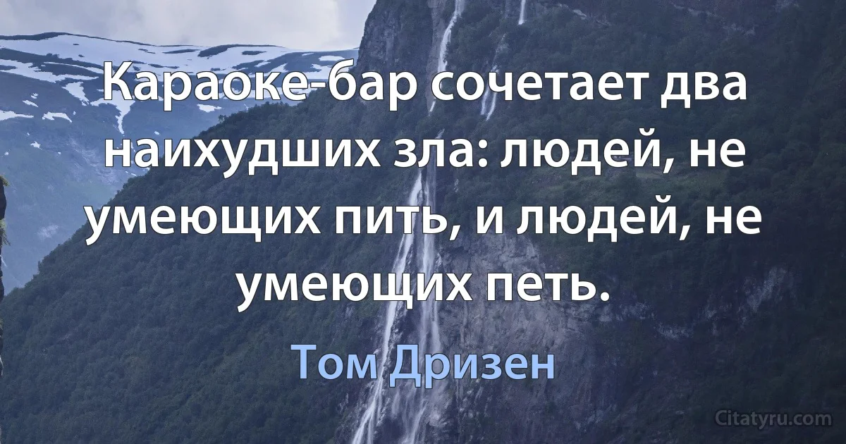 Караоке-бар сочетает два наихудших зла: людей, не умеющих пить, и людей, не умеющих петь. (Том Дризен)