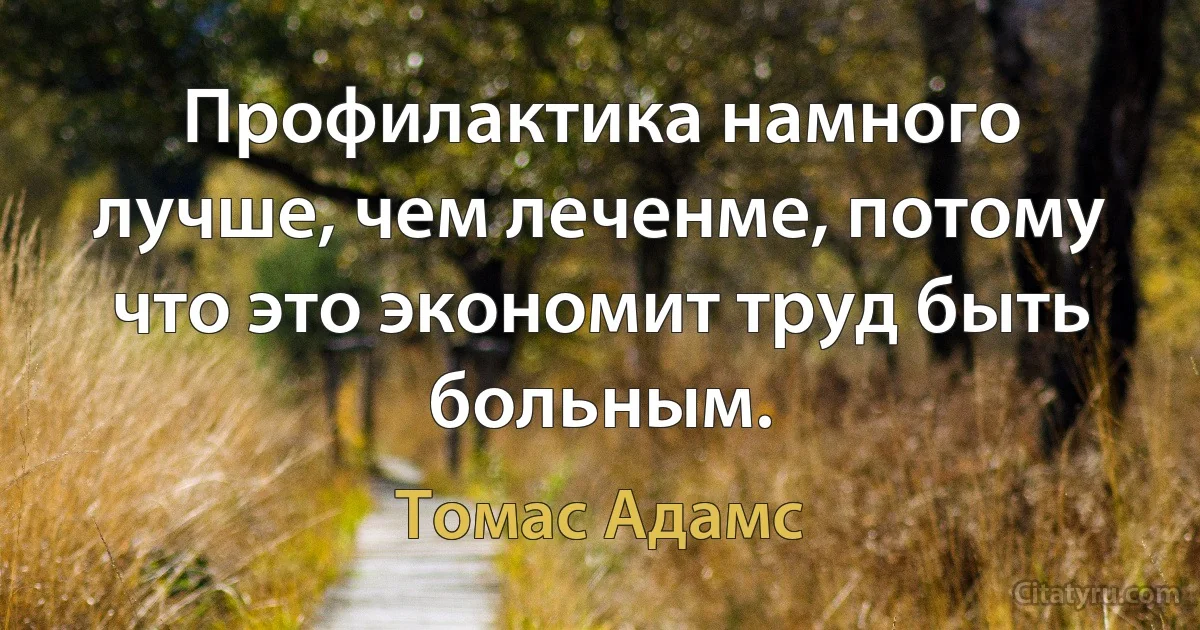 Профилактика намного лучше, чем леченме, потому что это экономит труд быть больным. (Томас Адамс)