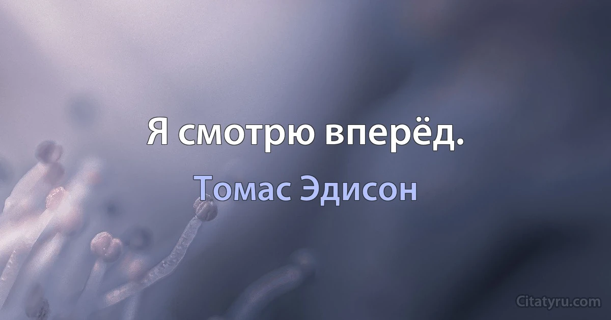 Я смотрю вперёд. (Томас Эдисон)