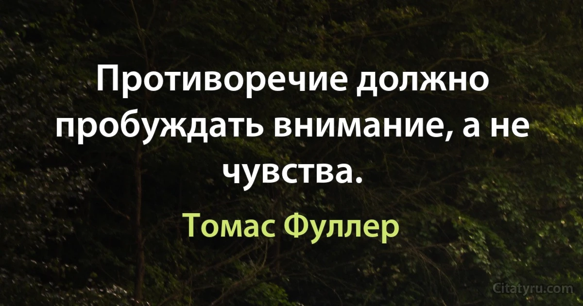 Противоречие должно пробуждать внимание, а не чувства. (Томас Фуллер)