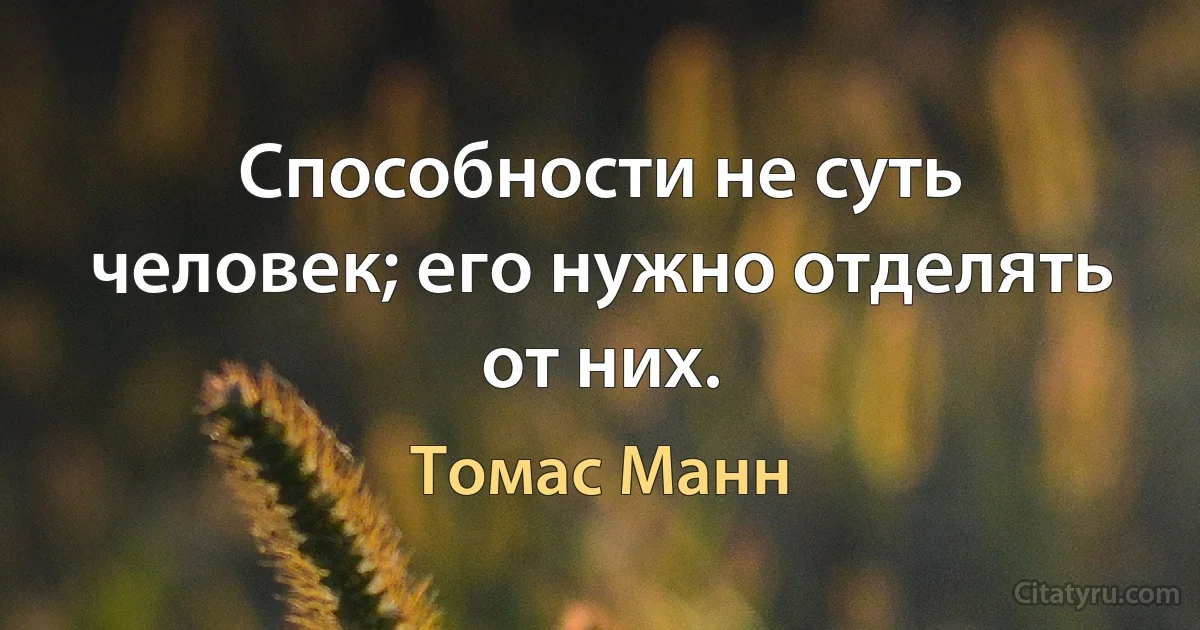 Способности не суть человек; его нужно отделять от них. (Томас Манн)