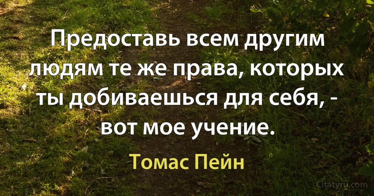 Предоставь всем другим людям те же права, которых ты добиваешься для себя, - вот мое учение. (Томас Пейн)