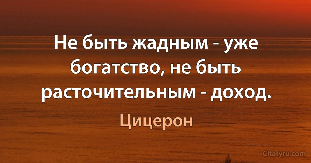 Не быть жадным - уже богатство, не быть расточительным - доход. (Цицерон)