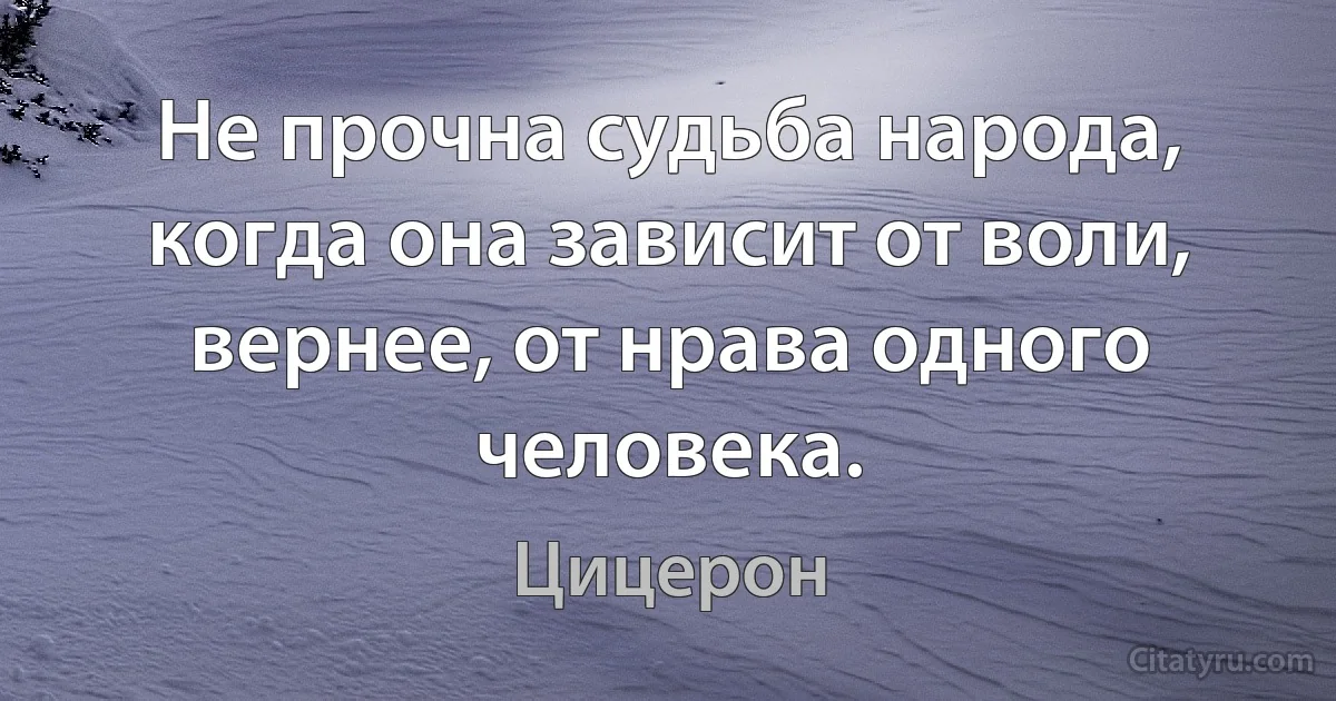 Не прочна судьба народа, когда она зависит от воли, вернее, от нрава одного человека. (Цицерон)