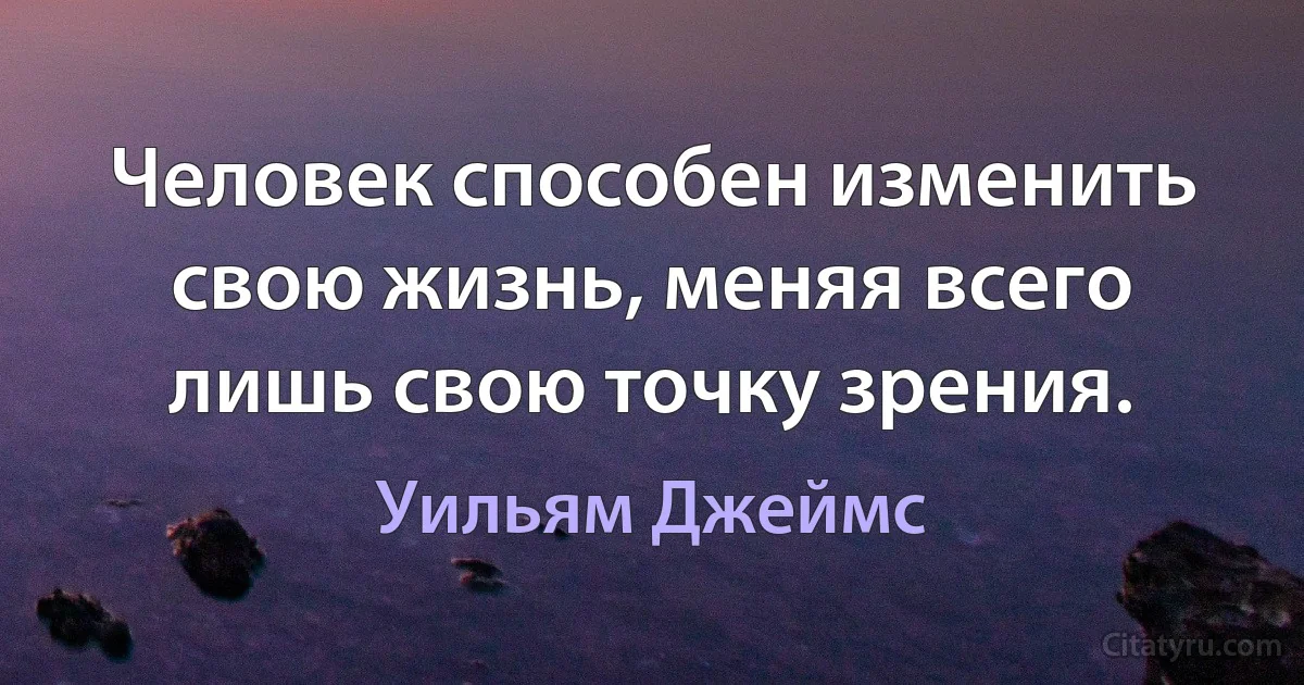 Человек способен изменить свою жизнь, меняя всего лишь свою точку зрения. (Уильям Джеймс)