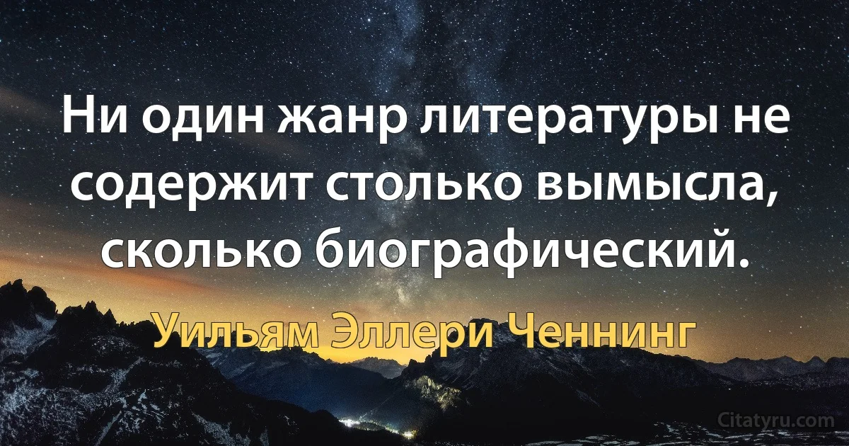 Ни один жанр литературы не содержит столько вымысла, сколько биографический. (Уильям Эллери Ченнинг)