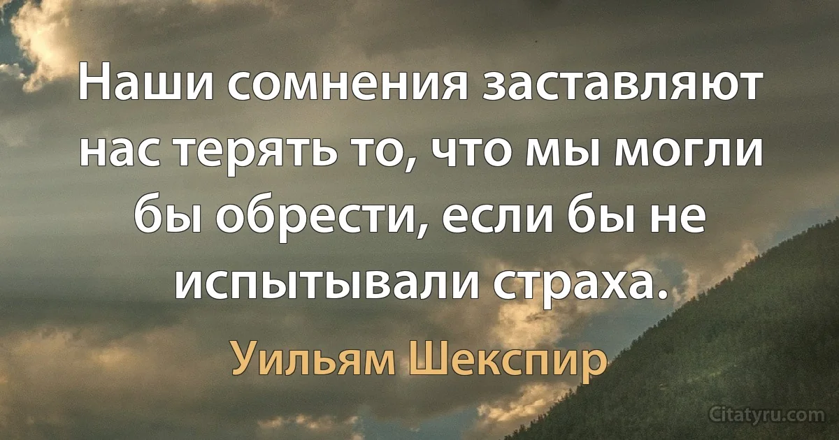 Наши сомнения заставляют нас терять то, что мы могли бы обрести, если бы не испытывали страха. (Уильям Шекспир)