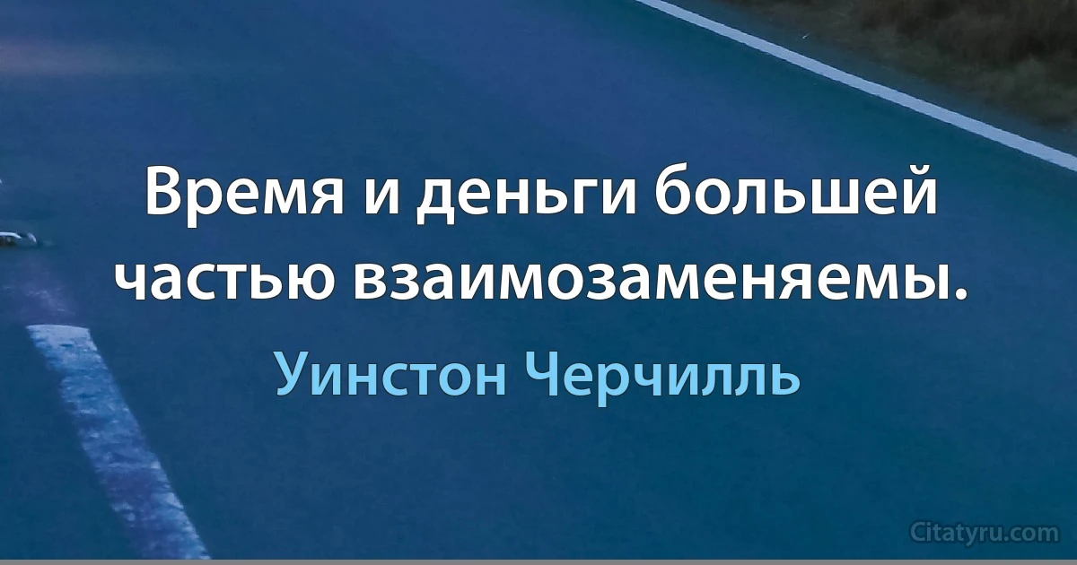 Время и деньги большей частью взаимозаменяемы. (Уинстон Черчилль)