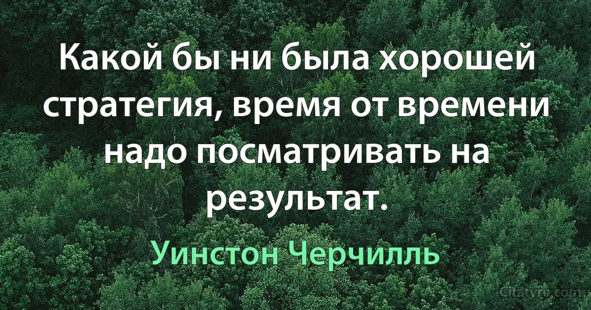 Какой бы ни была хорошей стратегия, время от времени надо посматривать на результат. (Уинстон Черчилль)