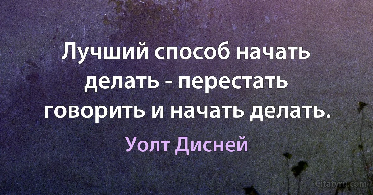 Лучший способ начать делать - перестать говорить и начать делать. (Уолт Дисней)