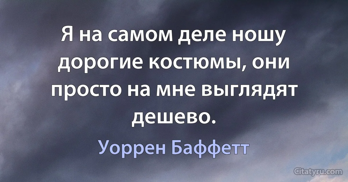 Я на самом деле ношу дорогие костюмы, они просто на мне выглядят дешево. (Уоррен Баффетт)