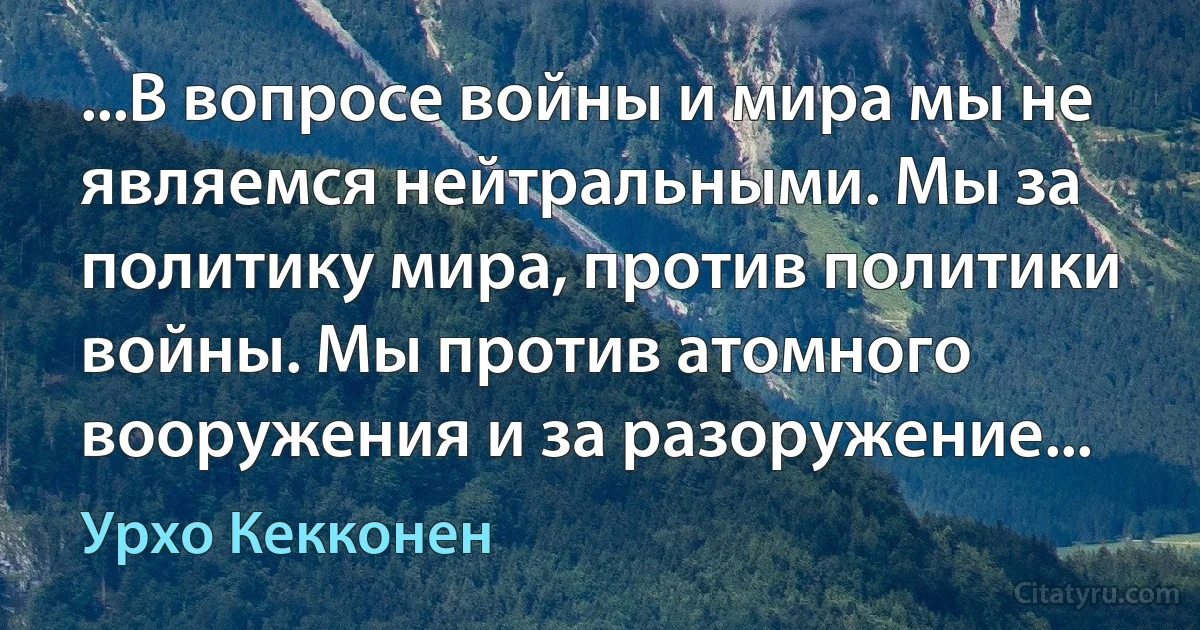 ...В вопросе войны и мира мы не являемся нейтральными. Мы за политику мира, против политики войны. Мы против атомного вооружения и за разоружение... (Урхо Кекконен)