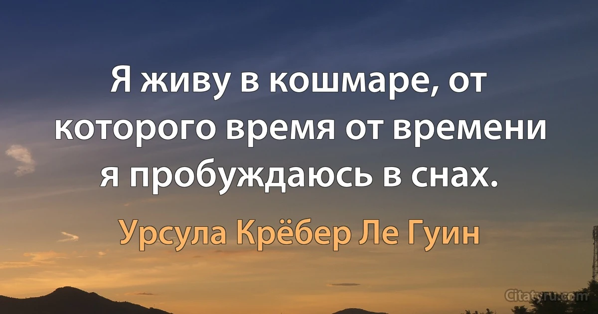 Я живу в кошмаре, от которого время от времени я пробуждаюсь в снах. (Урсула Крёбер Ле Гуин)