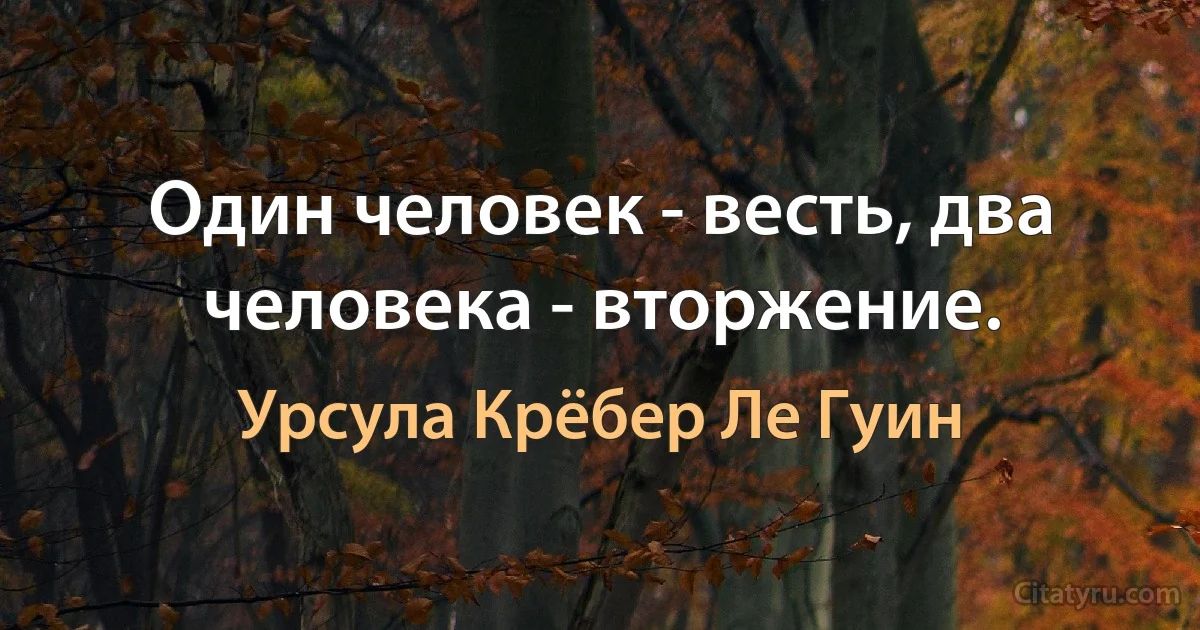 Один человек - весть, два человека - вторжение. (Урсула Крёбер Ле Гуин)