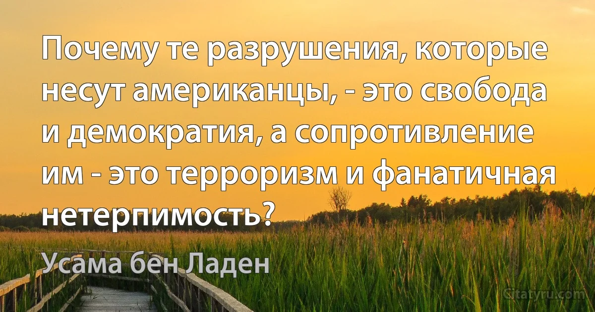 Почему те разрушения, которые несут американцы, - это свобода и демократия, а сопротивление им - это терроризм и фанатичная нетерпимость? (Усама бeн Ладен)