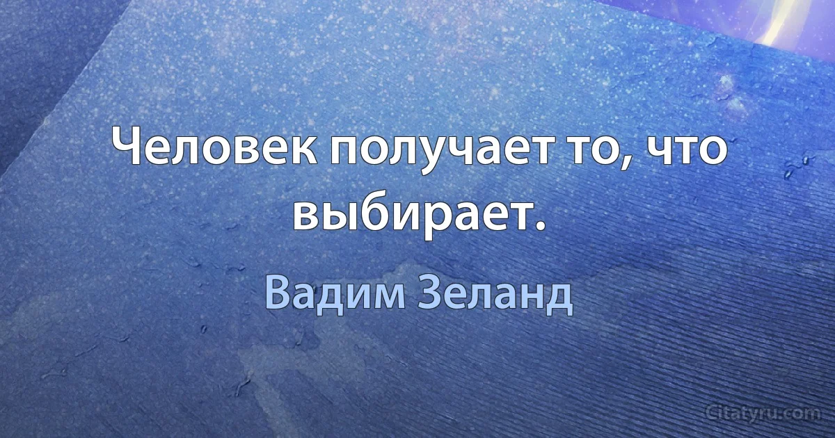 Человек получает то, что выбирает. (Вадим Зеланд)