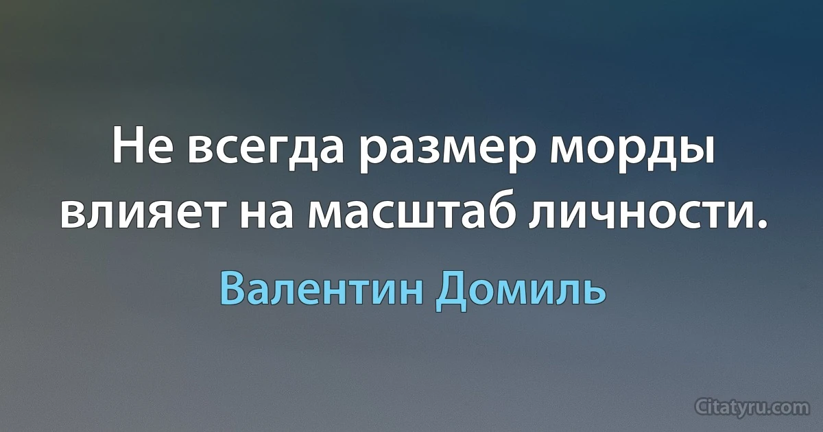 Не всегда размер морды влияет на масштаб личности. (Валентин Домиль)