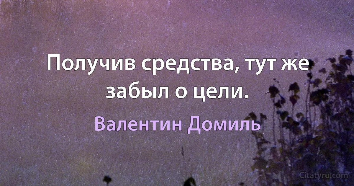 Получив средства, тут же забыл о цели. (Валентин Домиль)