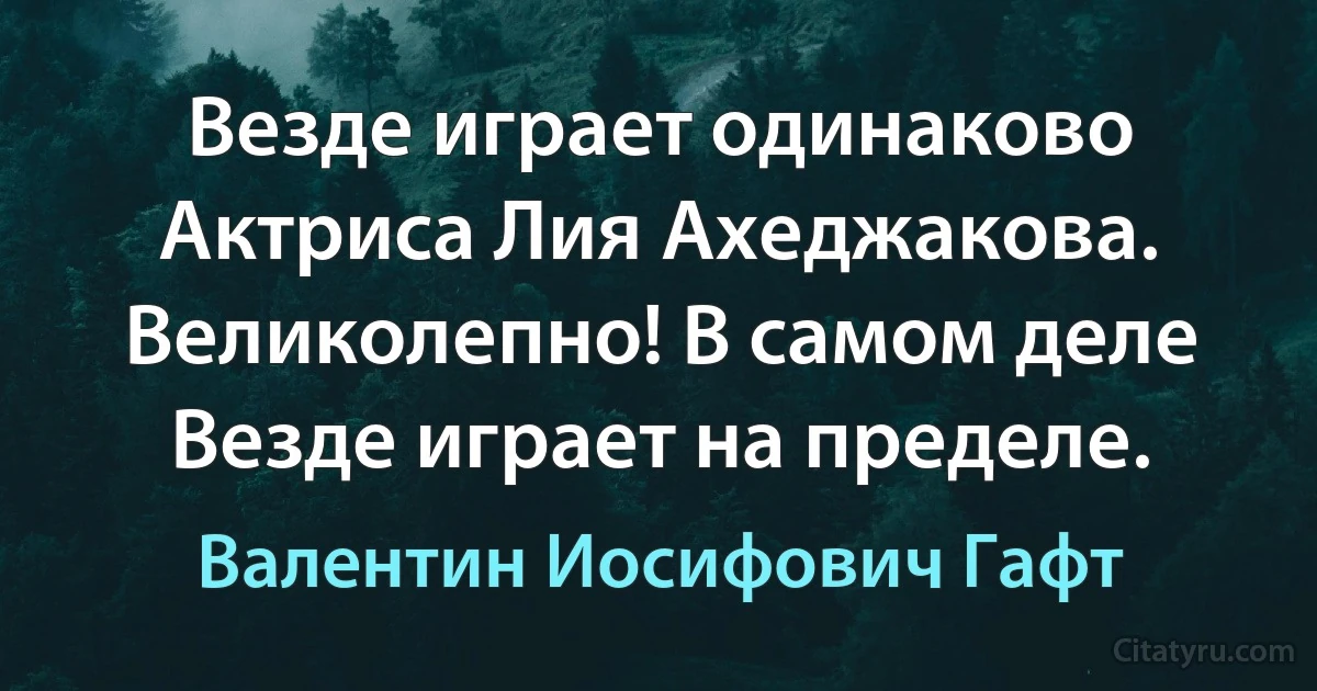 Везде играет одинаково
Актриса Лия Ахеджакова.
Великолепно! В самом деле
Везде играет на пределе. (Валентин Иосифович Гафт)