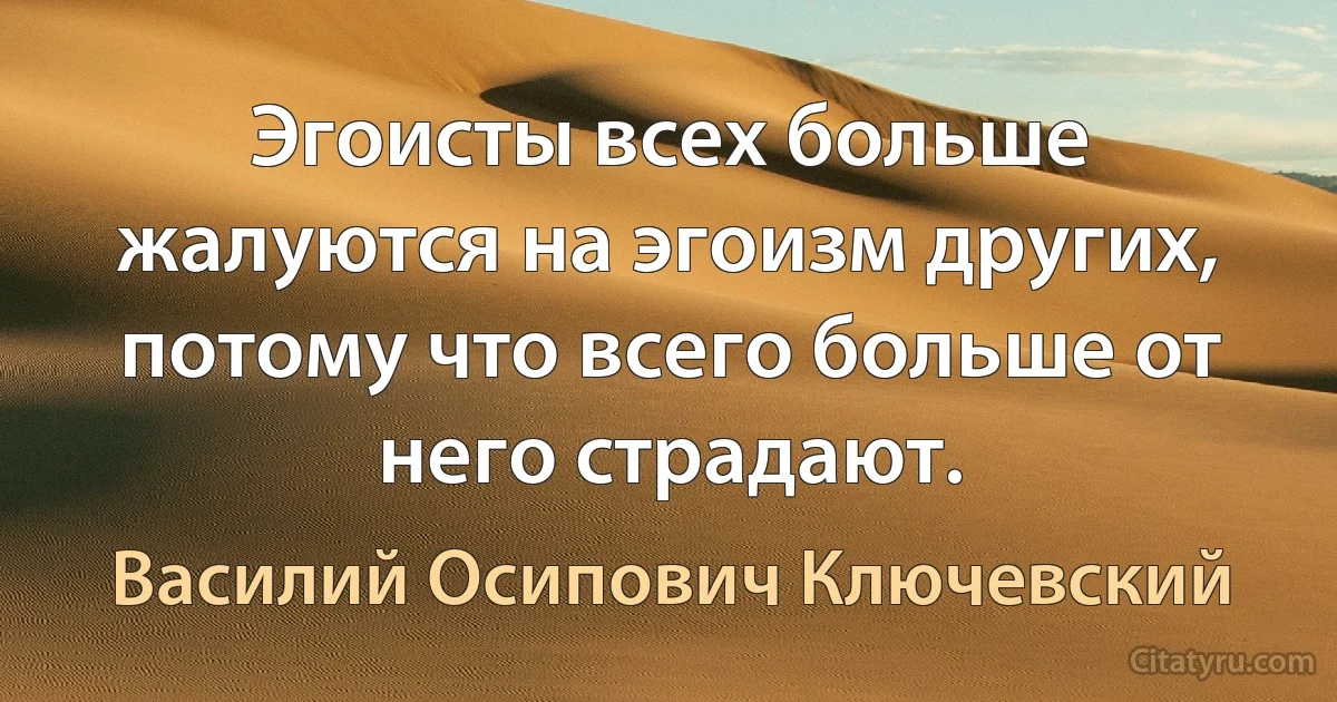 Эгоисты всех больше жалуются на эгоизм других, потому что всего больше от него страдают. (Василий Осипович Ключевский)