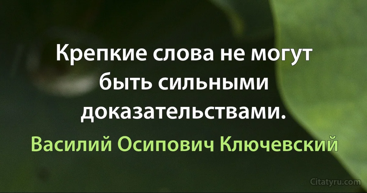 Крепкие слова не могут быть сильными доказательствами. (Василий Осипович Ключевский)