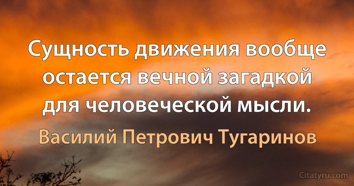 Сущность движения вообще остается вечной загадкой для человеческой мысли. (Василий Петрович Тугаринов)