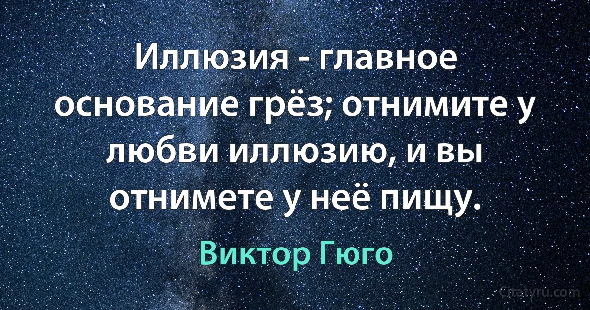 Иллюзия - главное основание грёз; отнимите у любви иллюзию, и вы отнимете у неё пищу. (Виктор Гюго)