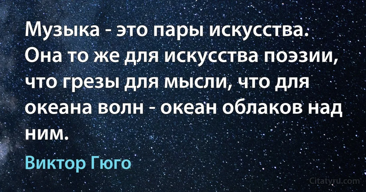 Музыка - это пары искусства. Она то же для искусства поэзии, что грезы для мысли, что для океана волн - океан облаков над ним. (Виктор Гюго)