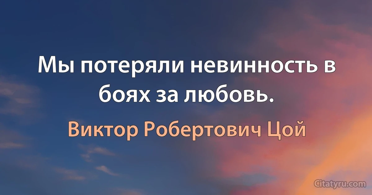 Мы потеряли невинность в боях за любовь. (Виктор Робертович Цой)