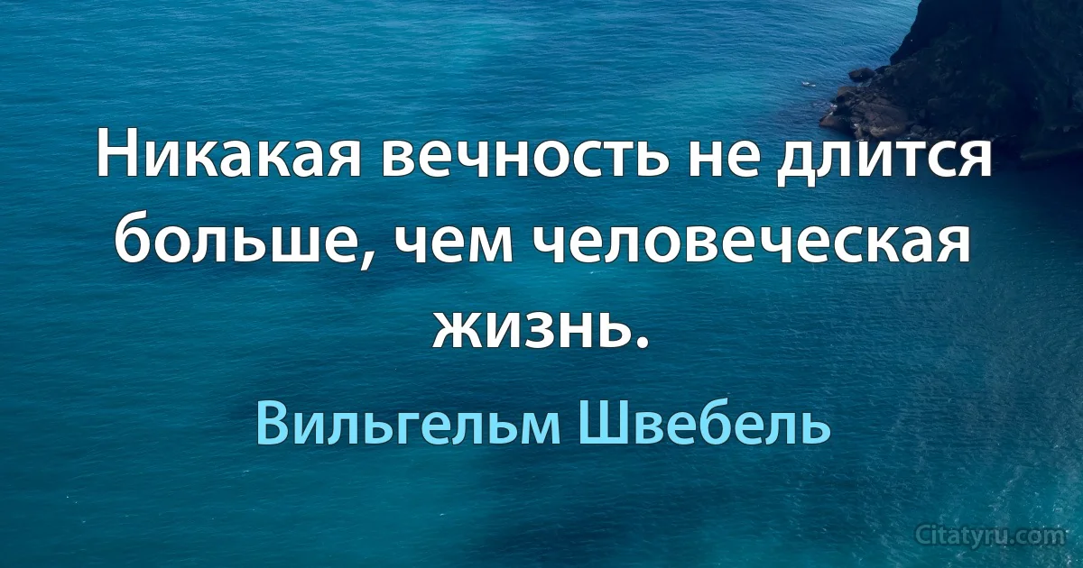 Никакая вечность не длится больше, чем человеческая жизнь. (Вильгельм Швебель)