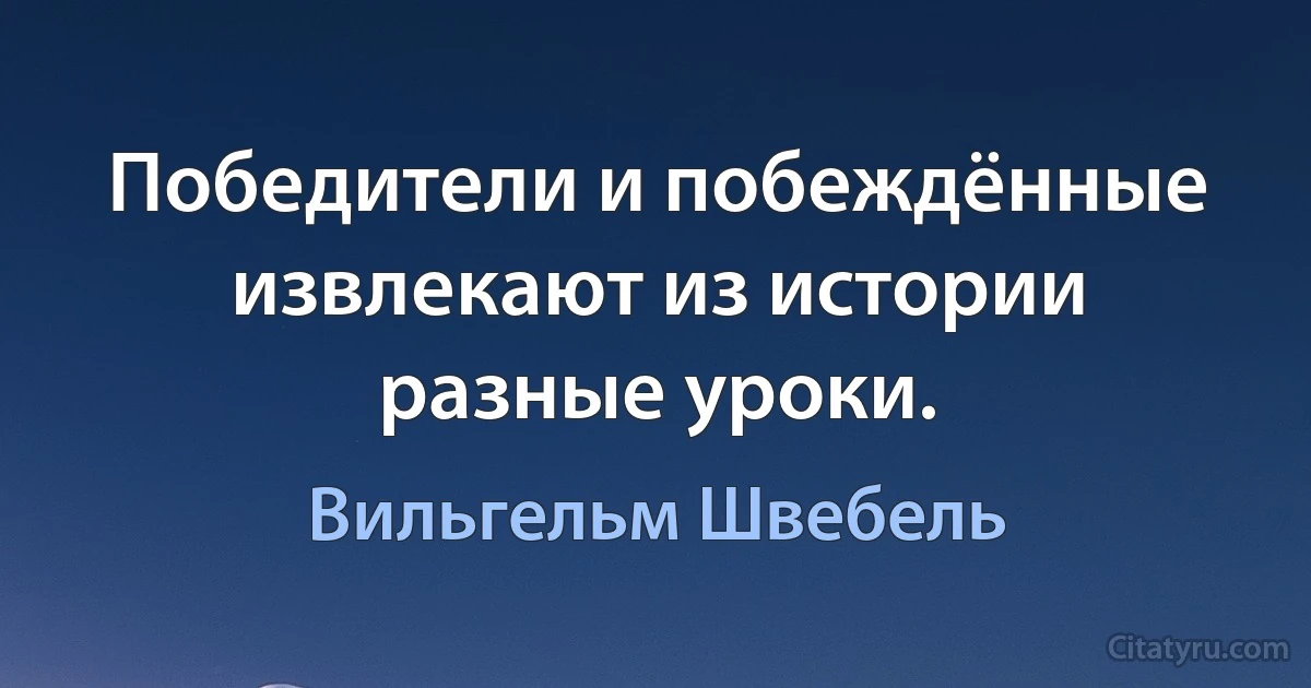 Победители и побеждённые извлекают из истории разные уроки. (Вильгельм Швебель)