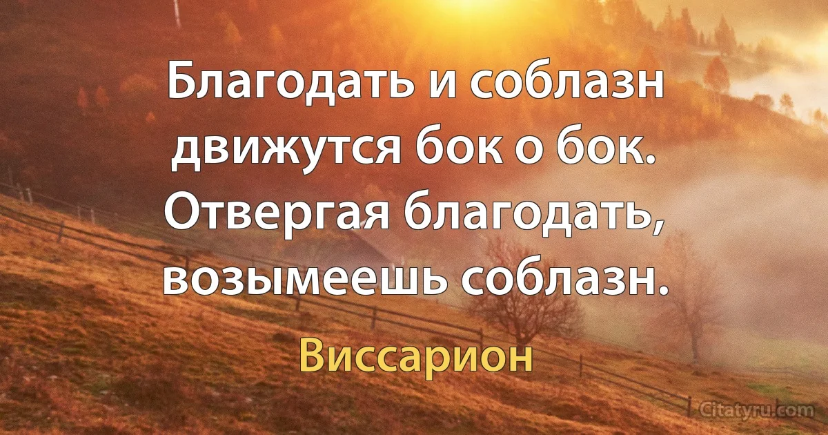 Благодать и соблазн движутся бок о бок. Отвергая благодать, возымеешь соблазн. (Виссарион)