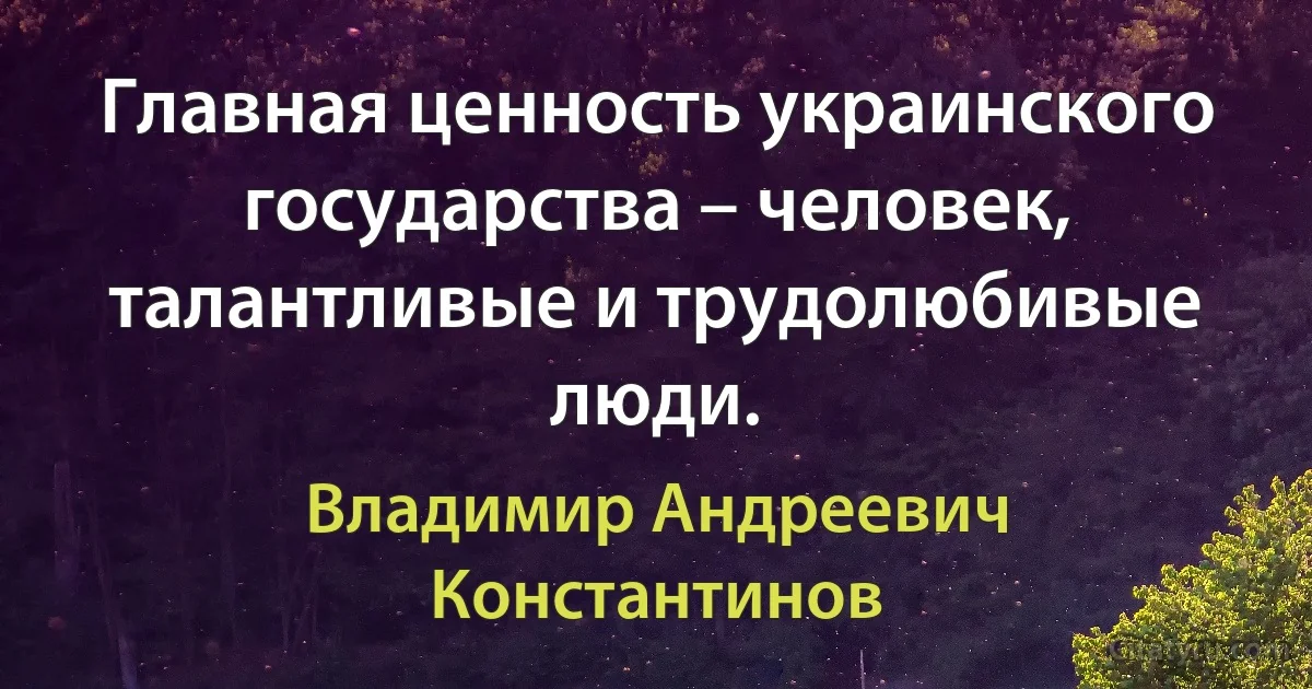 Главная ценность украинского государства – человек, талантливые и трудолюбивые люди. (Владимир Андреевич Константинов)