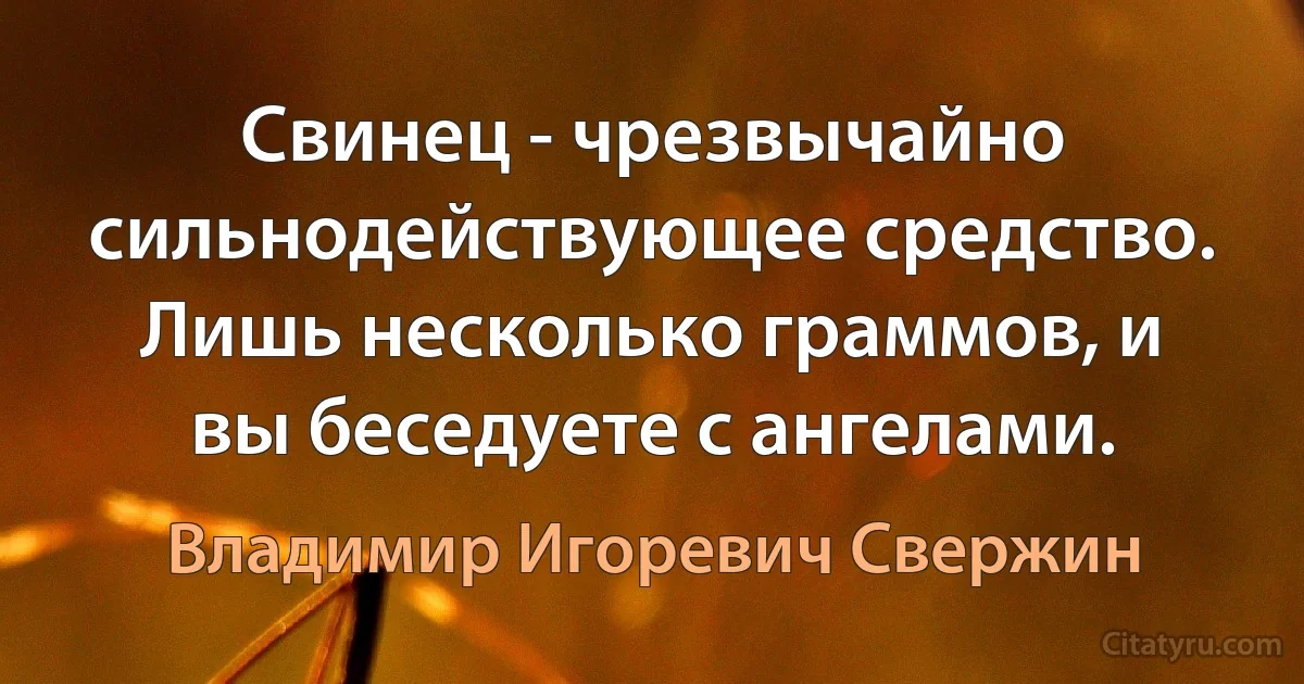 Свинец - чрезвычайно сильнодействующее средство. Лишь несколько граммов, и вы беседуете с ангелами. (Владимир Игоревич Свержин)