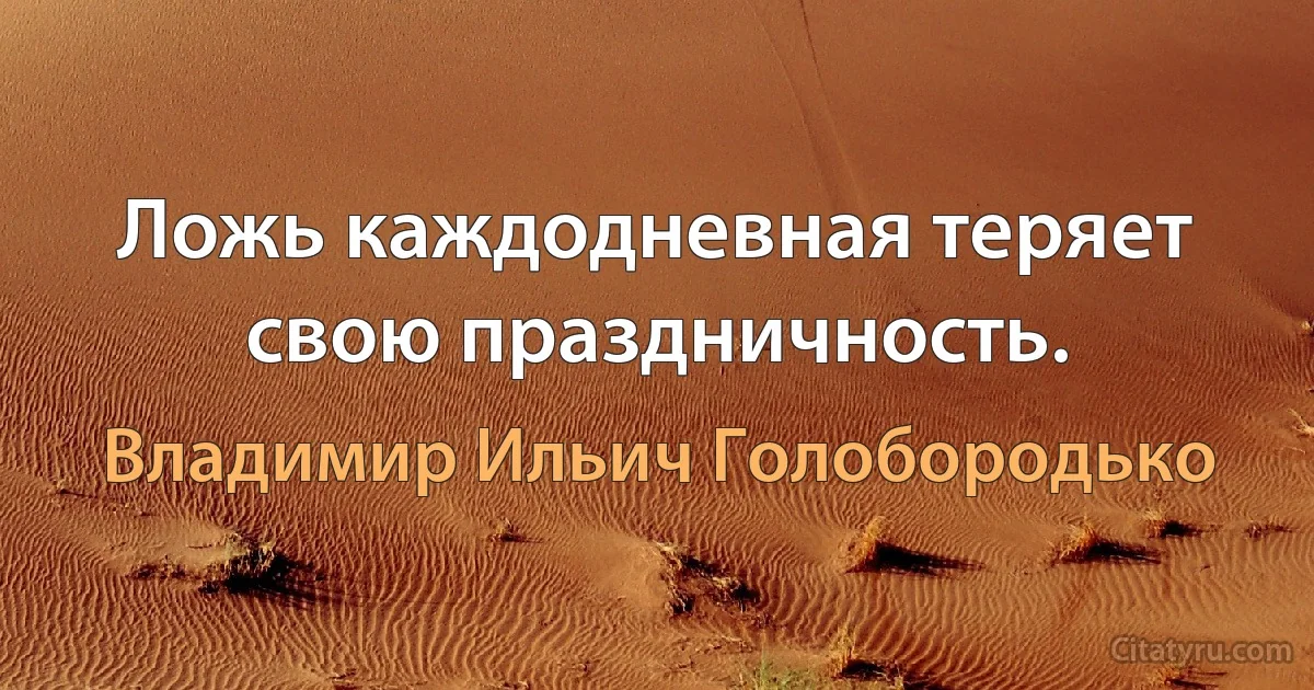 Ложь каждодневная теряет свою праздничность. (Владимир Ильич Голобородько)