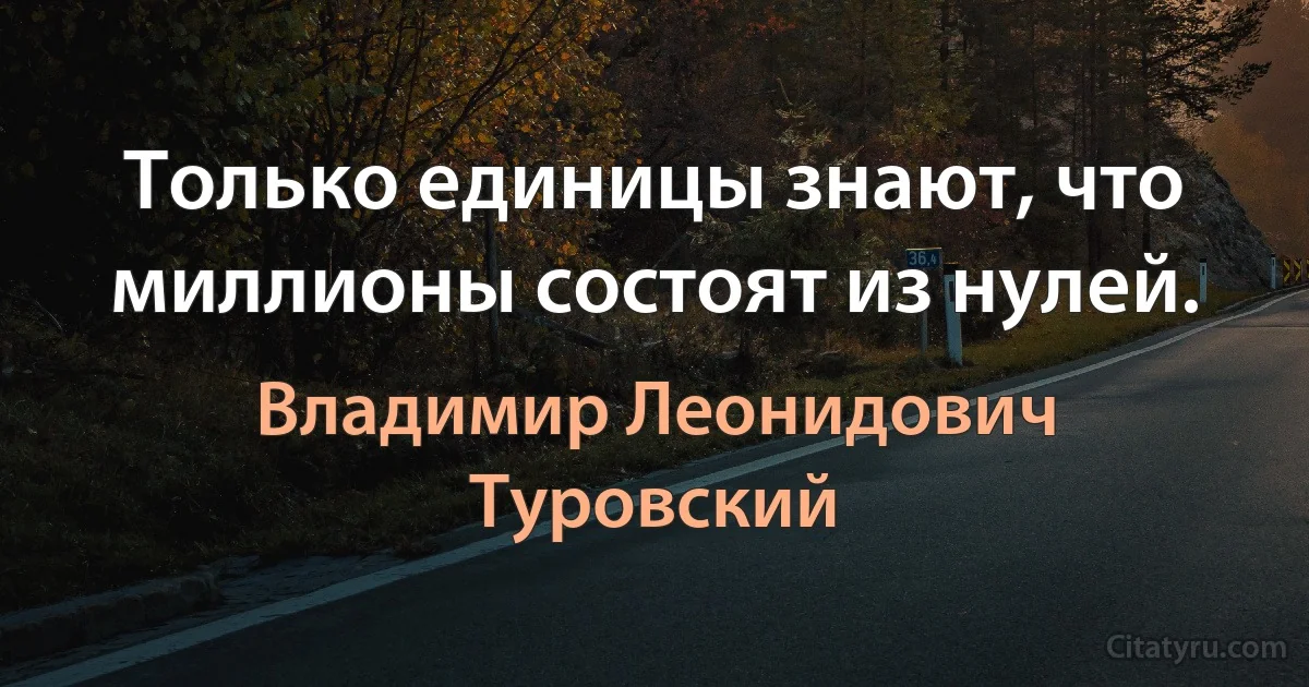 Только единицы знают, что миллионы состоят из нулей. (Владимир Леонидович Туровский)