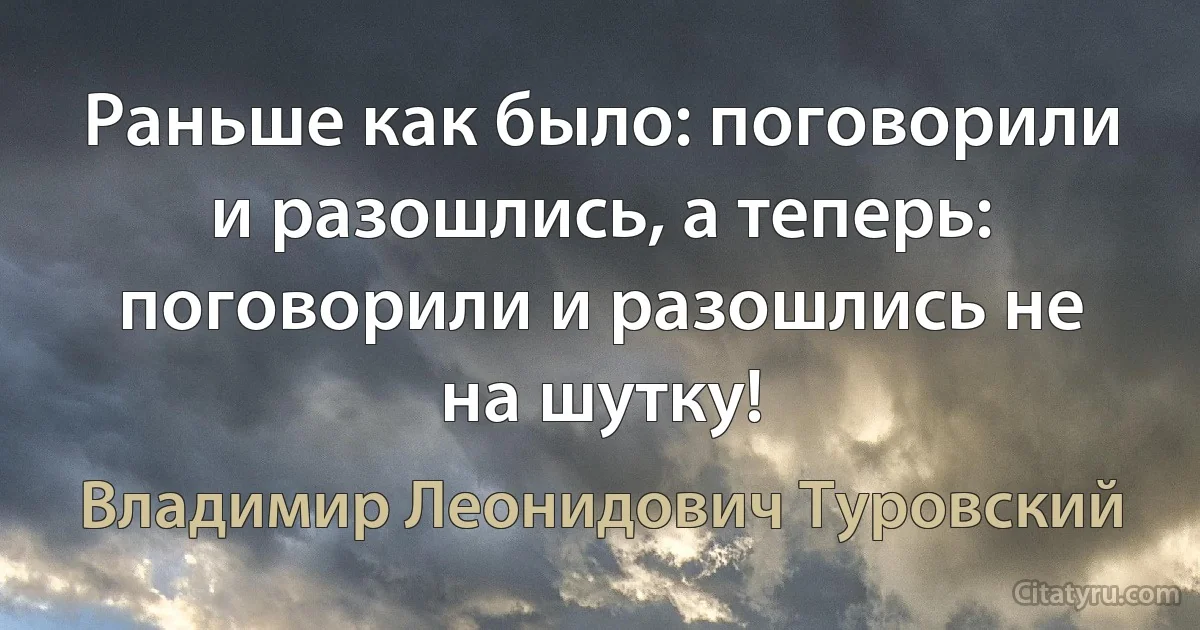 Раньше как было: поговорили и разошлись, а теперь: поговорили и разошлись не на шутку! (Владимир Леонидович Туровский)