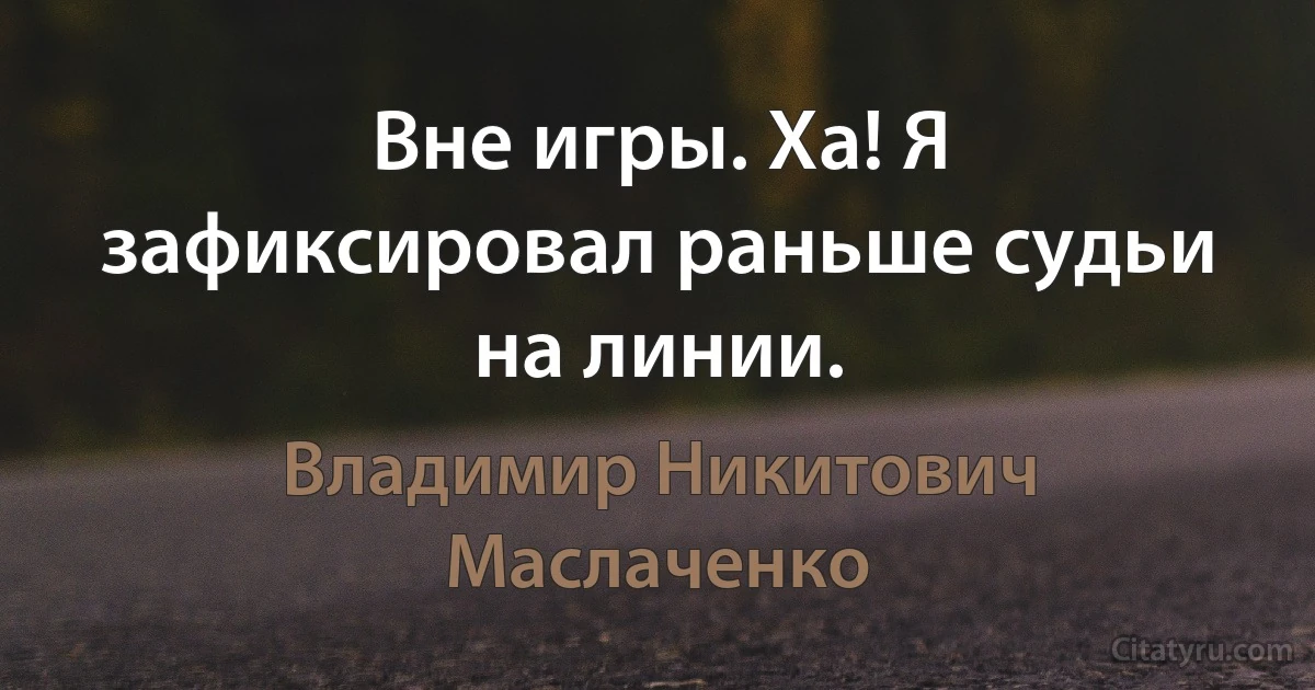 Вне игры. Ха! Я зафиксировал раньше судьи на линии. (Владимир Никитович Маслаченко)