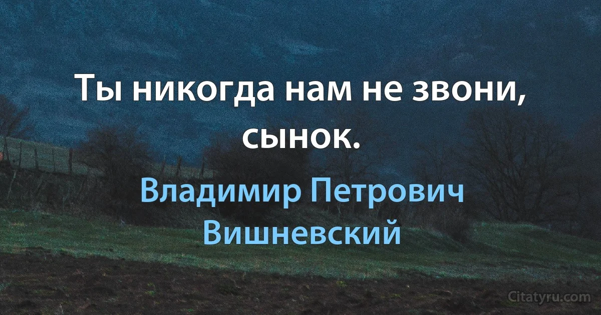 Ты никогда нам не звони, сынок. (Владимир Петрович Вишневский)